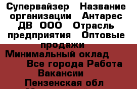 Супервайзер › Название организации ­ Антарес ДВ, ООО › Отрасль предприятия ­ Оптовые продажи › Минимальный оклад ­ 45 000 - Все города Работа » Вакансии   . Пензенская обл.,Мокшанский р-н